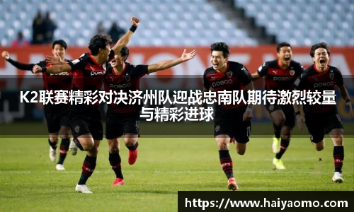 K2联赛精彩对决济州队迎战忠南队期待激烈较量与精彩进球